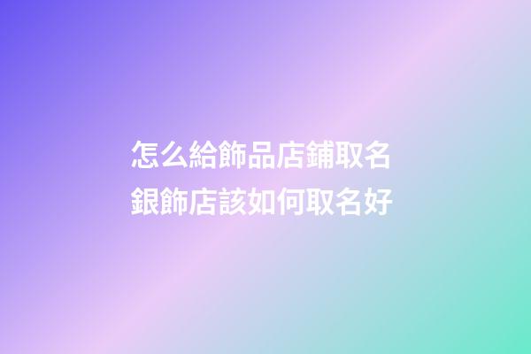 怎么給飾品店鋪取名 銀飾店該如何取名好-第1張-店鋪起名-玄機派